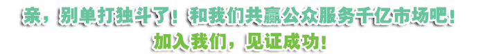 亲，别单打独斗了!和我们共赢公众服务千亿市场吧！加入我们，见证成功！